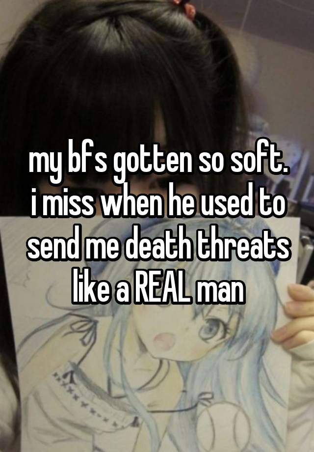 my bfs gotten so soft.
i miss when he used to send me death threats like a REAL man