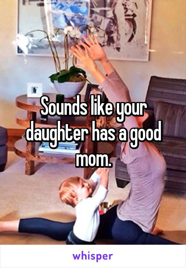 Sounds like your daughter has a good mom.