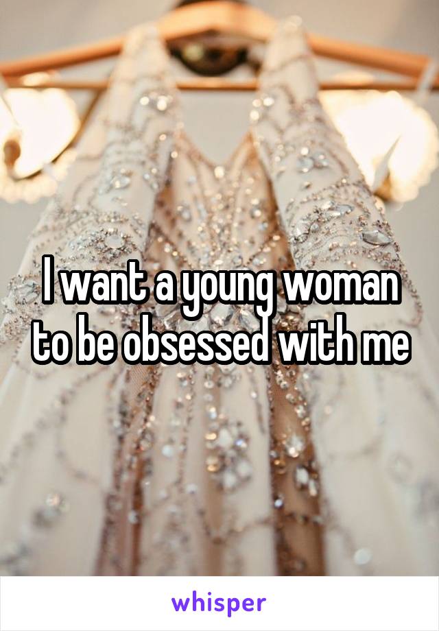 I want a young woman to be obsessed with me