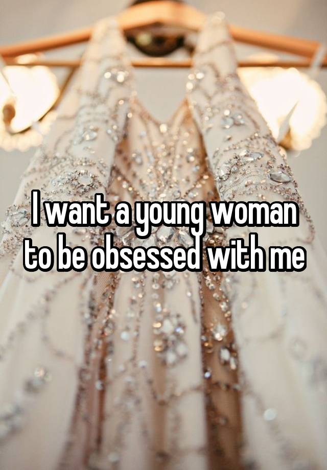 I want a young woman to be obsessed with me