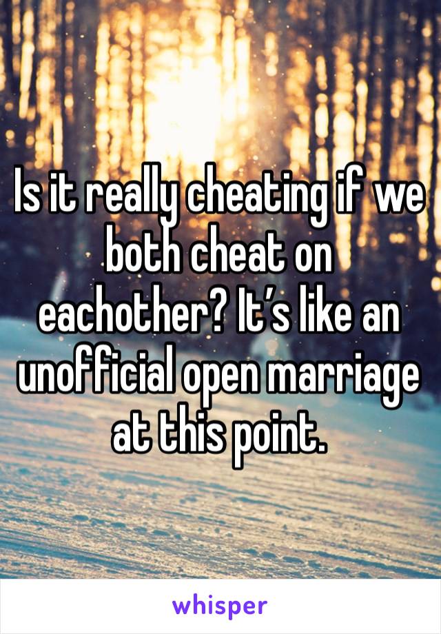 Is it really cheating if we both cheat on eachother? It’s like an unofficial open marriage at this point. 