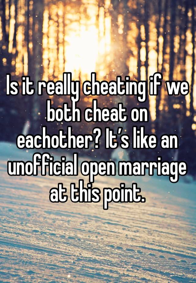 Is it really cheating if we both cheat on eachother? It’s like an unofficial open marriage at this point. 