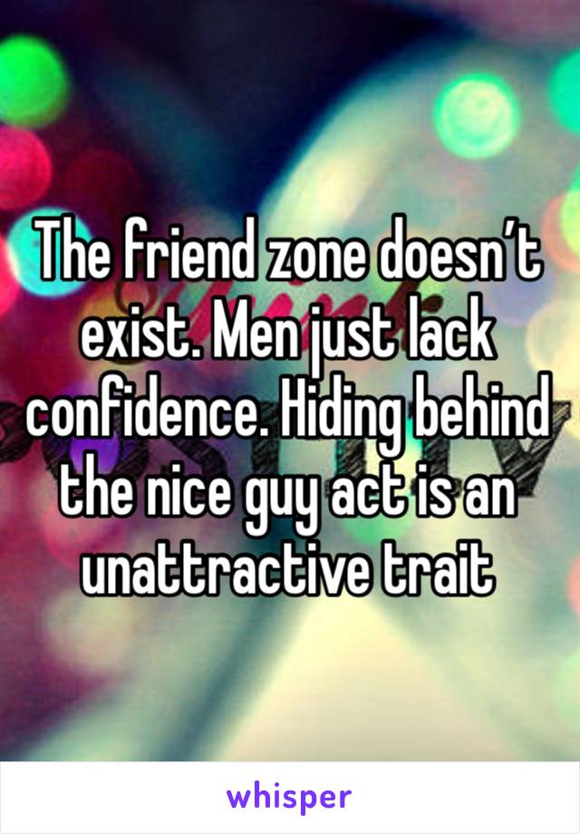 The friend zone doesn’t exist. Men just lack confidence. Hiding behind the nice guy act is an unattractive trait 