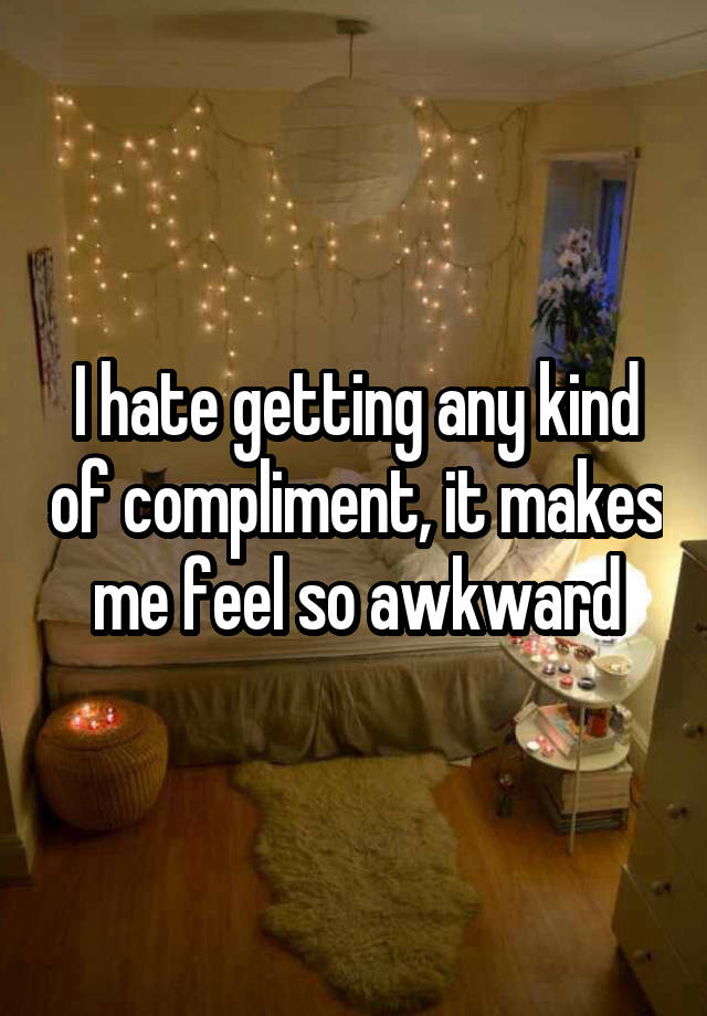 I hate getting any kind of compliment, it makes me feel so awkward