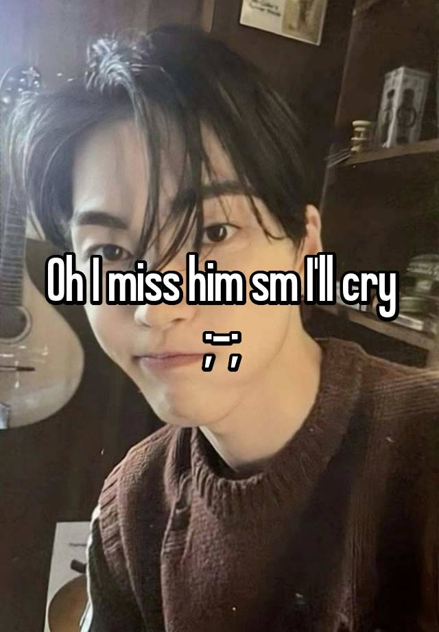 Oh I miss him sm I'll cry ;-;