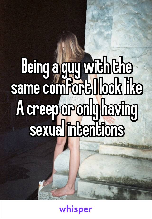 Being a guy with the same comfort I look like A creep or only having sexual intentions
