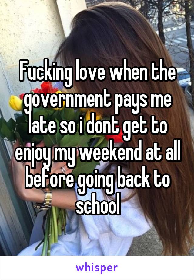 Fucking love when the government pays me late so i dont get to enjoy my weekend at all before going back to school