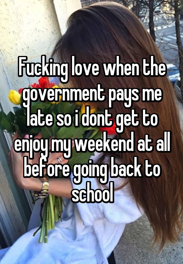 Fucking love when the government pays me late so i dont get to enjoy my weekend at all before going back to school