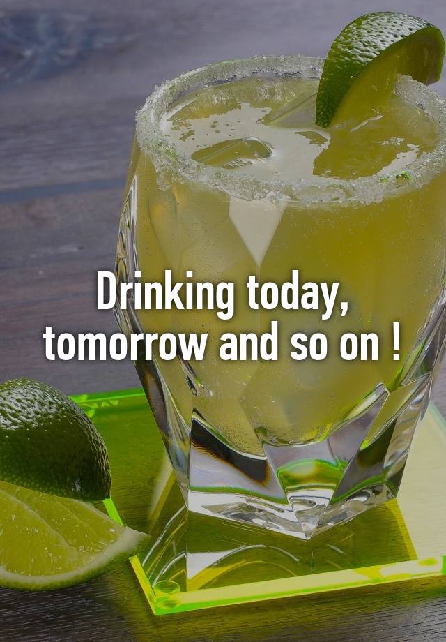 Drinking today, tomorrow and so on !