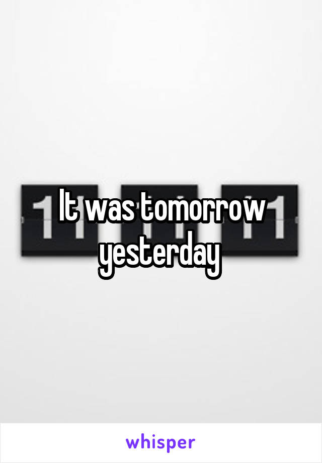 It was tomorrow yesterday 