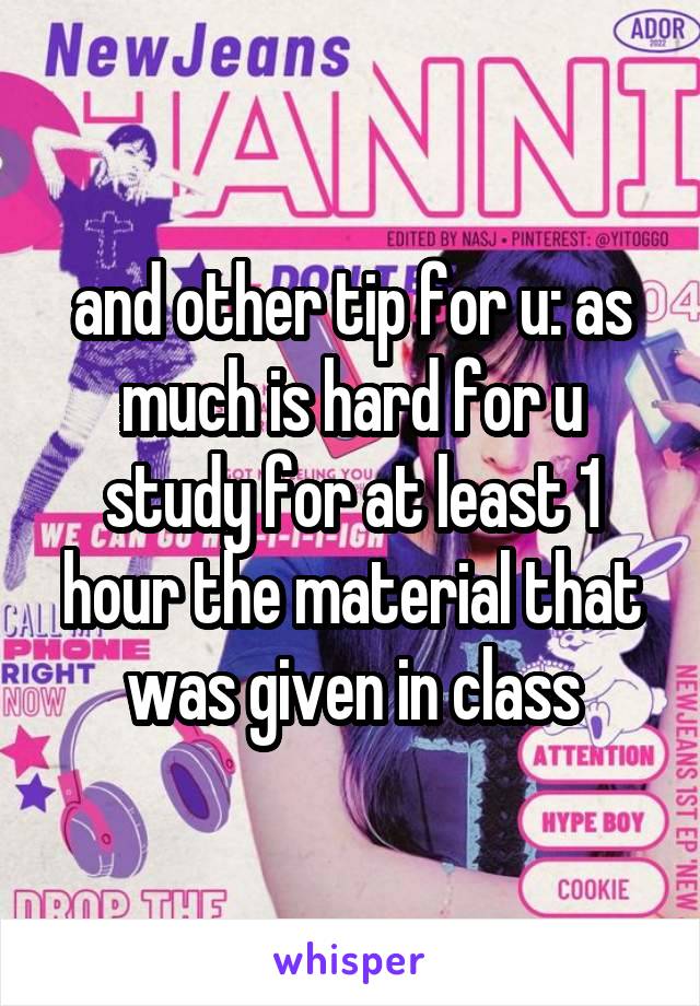 and other tip for u: as much is hard for u study for at least 1 hour the material that was given in class