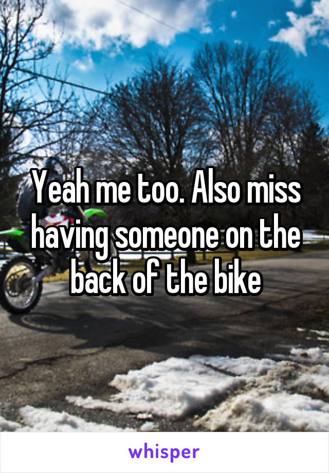 Yeah me too. Also miss having someone on the back of the bike