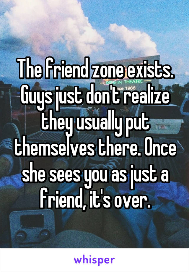 The friend zone exists. Guys just don't realize they usually put themselves there. Once she sees you as just a friend, it's over.