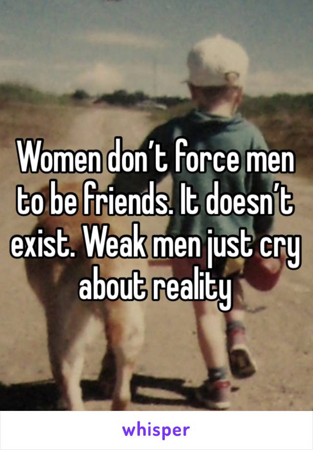 Women don’t force men to be friends. It doesn’t exist. Weak men just cry about reality 
