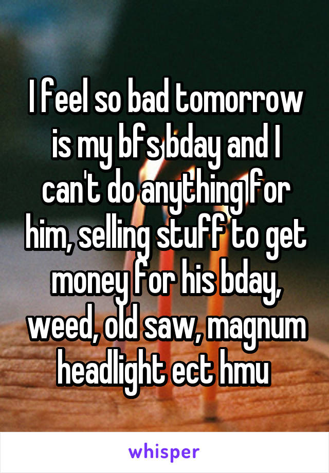 I feel so bad tomorrow is my bfs bday and I can't do anything for him, selling stuff to get money for his bday, weed, old saw, magnum headlight ect hmu 