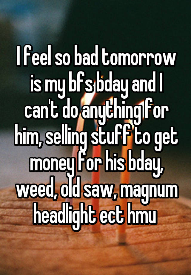 I feel so bad tomorrow is my bfs bday and I can't do anything for him, selling stuff to get money for his bday, weed, old saw, magnum headlight ect hmu 