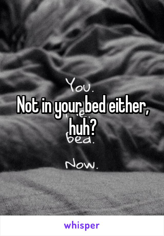 Not in your bed either, huh?