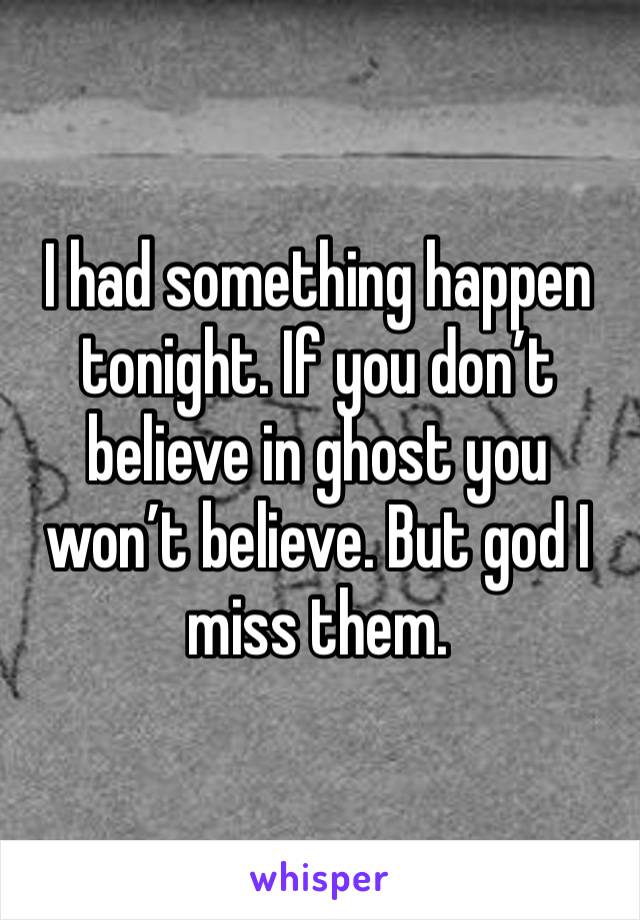 I had something happen tonight. If you don’t believe in ghost you won’t believe. But god I miss them. 