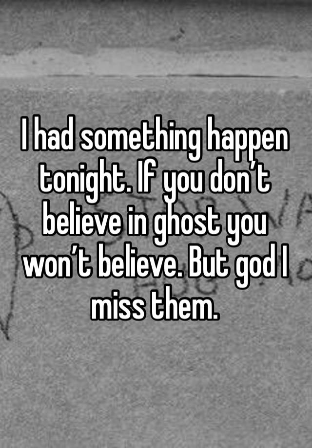 I had something happen tonight. If you don’t believe in ghost you won’t believe. But god I miss them. 