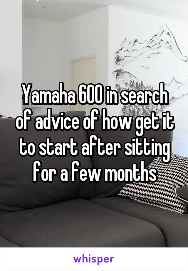 Yamaha 600 in search of advice of how get it to start after sitting for a few months