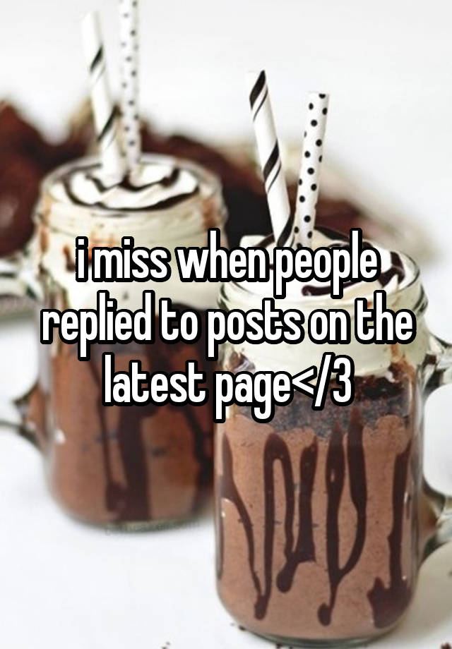 i miss when people replied to posts on the latest page</3