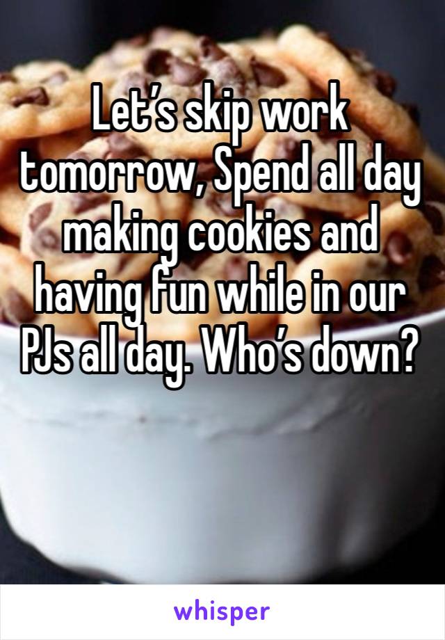 Let’s skip work tomorrow, Spend all day making cookies and having fun while in our PJs all day. Who’s down?