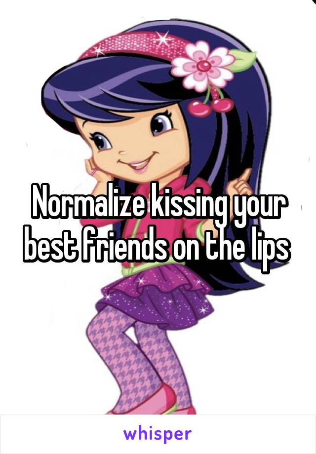 Normalize kissing your best friends on the lips 