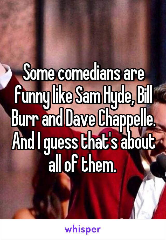 Some comedians are funny like Sam Hyde, Bill Burr and Dave Chappelle. And I guess that's about all of them. 