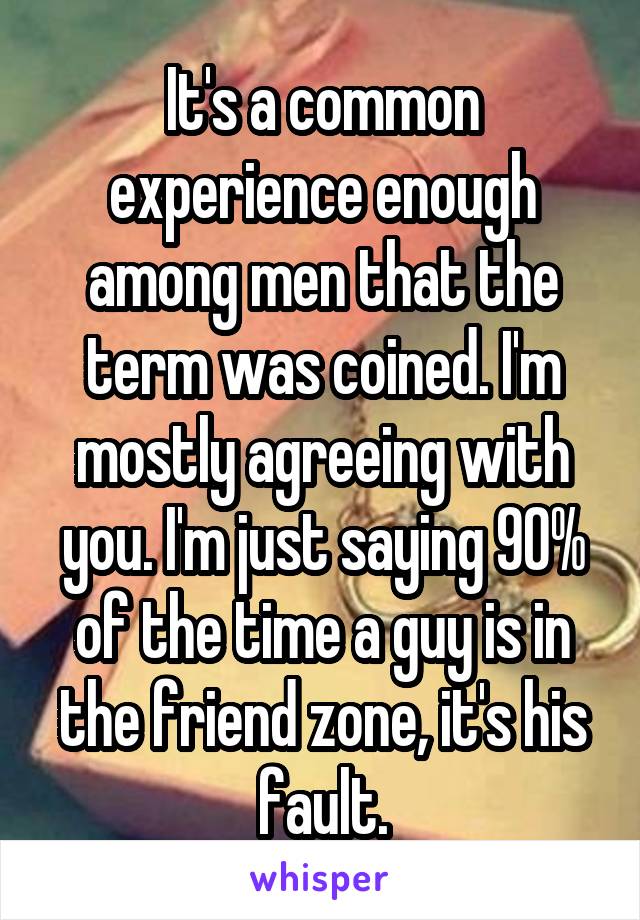 It's a common experience enough among men that the term was coined. I'm mostly agreeing with you. I'm just saying 90% of the time a guy is in the friend zone, it's his fault.