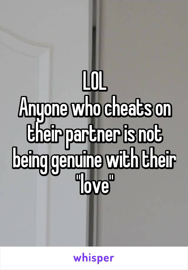 LOL
Anyone who cheats on their partner is not being genuine with their "love"