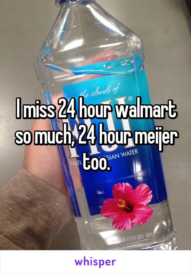 I miss 24 hour walmart so much, 24 hour meijer too.