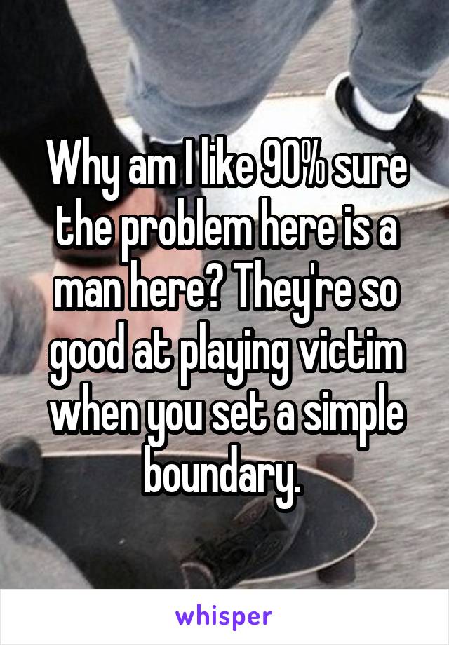 Why am I like 90% sure the problem here is a man here? They're so good at playing victim when you set a simple boundary. 