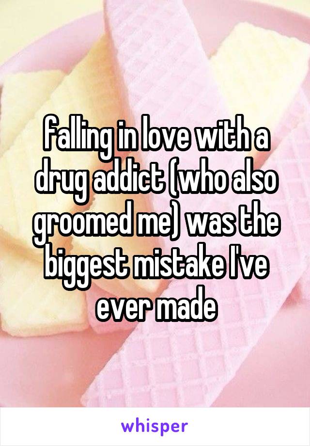 falling in love with a drug addict (who also groomed me) was the biggest mistake I've ever made