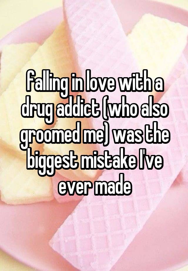 falling in love with a drug addict (who also groomed me) was the biggest mistake I've ever made