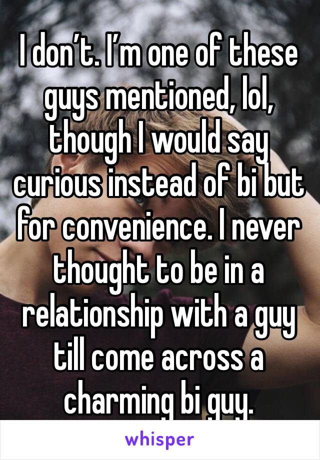 I don’t. I’m one of these guys mentioned, lol, though I would say curious instead of bi but for convenience. I never thought to be in a relationship with a guy till come across a charming bi guy. 