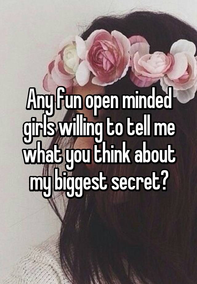 Any fun open minded girls willing to tell me what you think about my biggest secret?