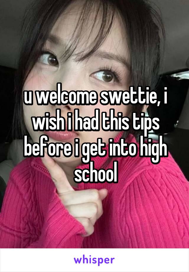 u welcome swettie, i wish i had this tips before i get into high school