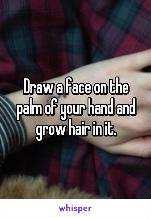 Draw a face on the palm of your hand and grow hair in it.