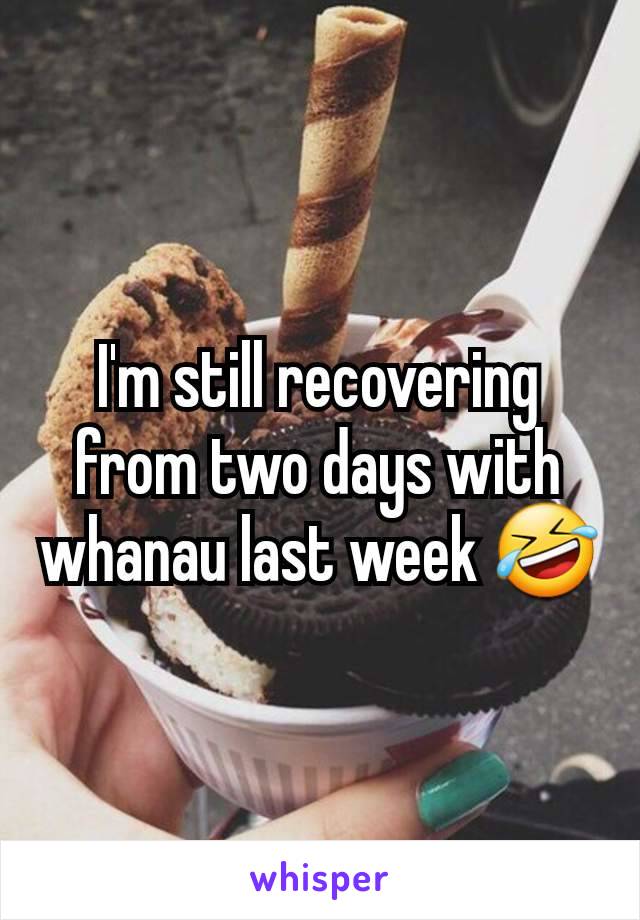 I'm still recovering from two days with whanau last week 🤣