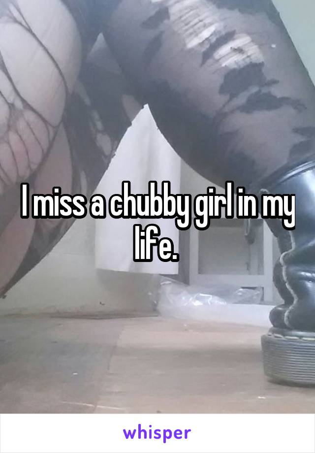 I miss a chubby girl in my life. 