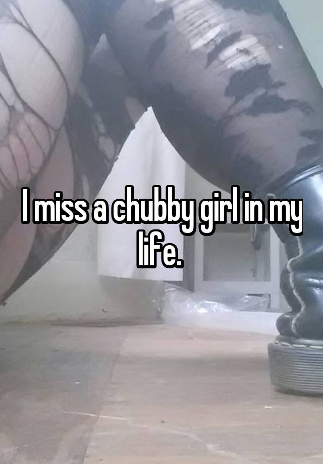 I miss a chubby girl in my life. 