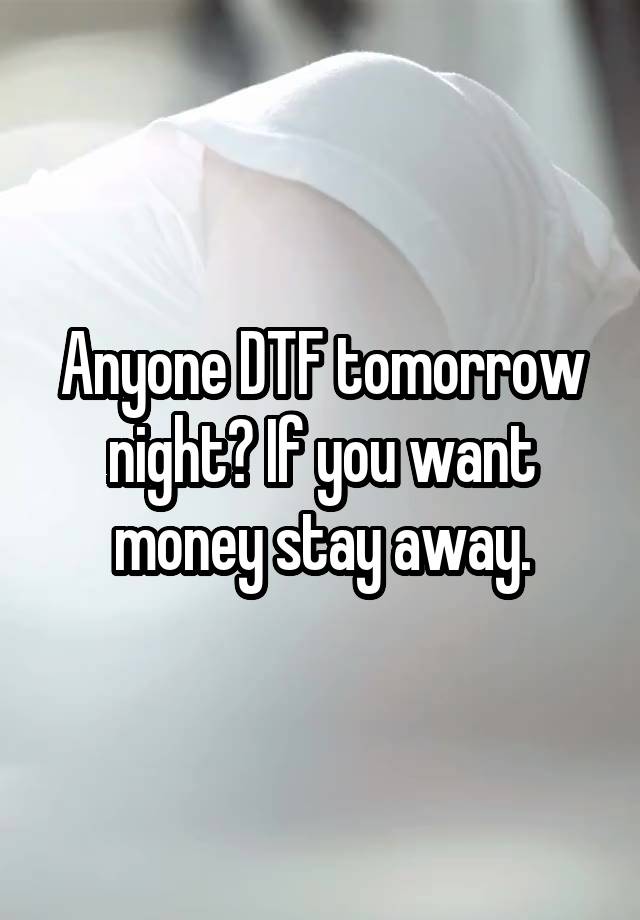 Anyone DTF tomorrow night? If you want money stay away.