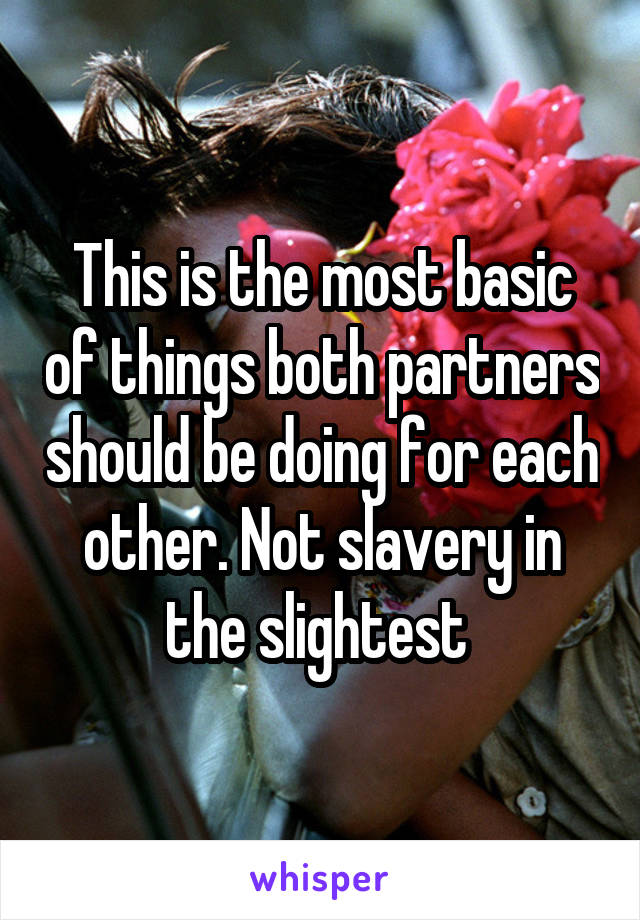 This is the most basic of things both partners should be doing for each other. Not slavery in the slightest 