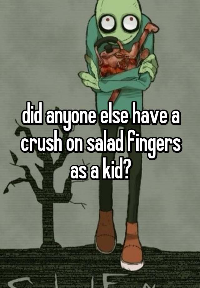 did anyone else have a crush on salad fingers as a kid?
