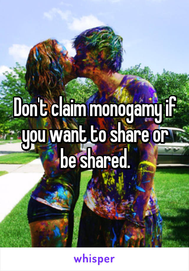 Don't claim monogamy if you want to share or be shared.