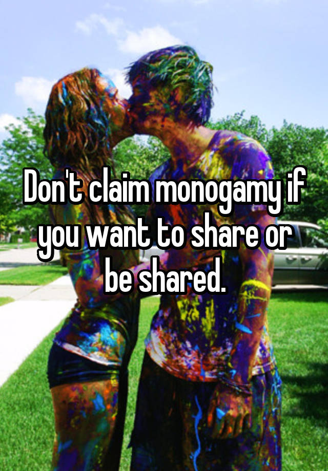 Don't claim monogamy if you want to share or be shared.