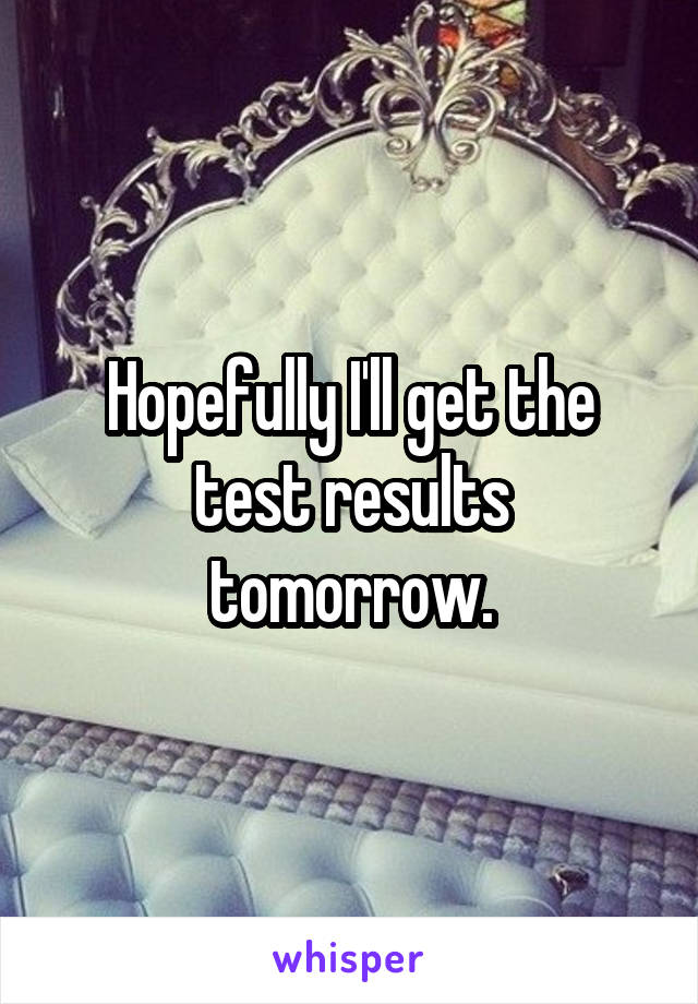 Hopefully I'll get the test results tomorrow.