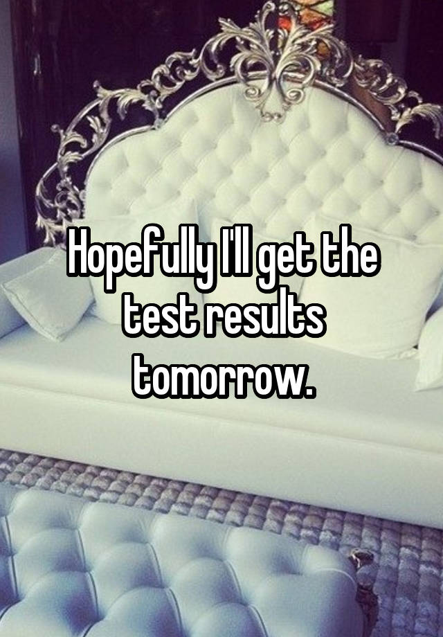 Hopefully I'll get the test results tomorrow.