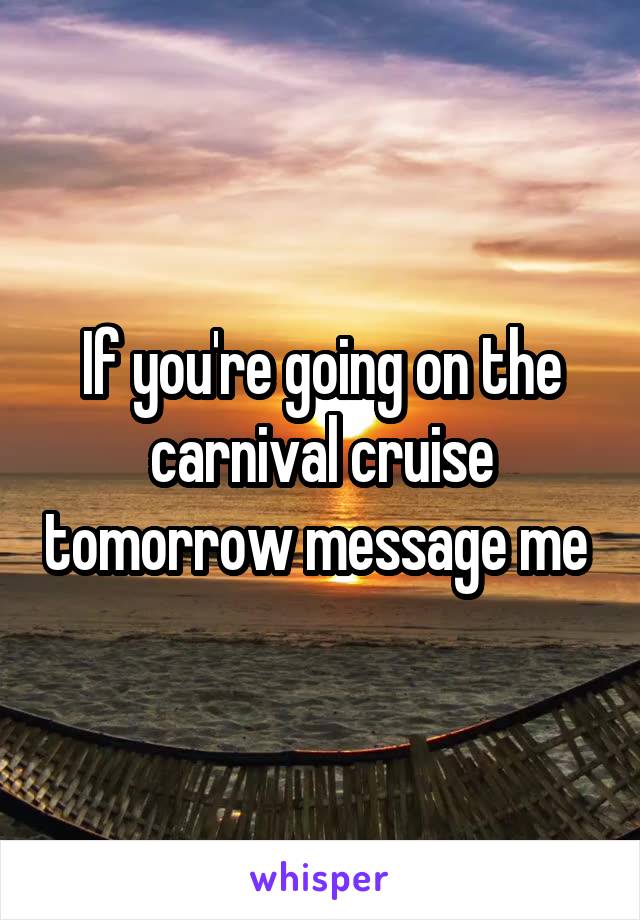 If you're going on the carnival cruise tomorrow message me 