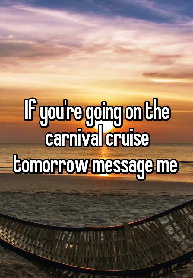 If you're going on the carnival cruise tomorrow message me 